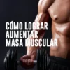 Cómo lograr aumentar masa muscular